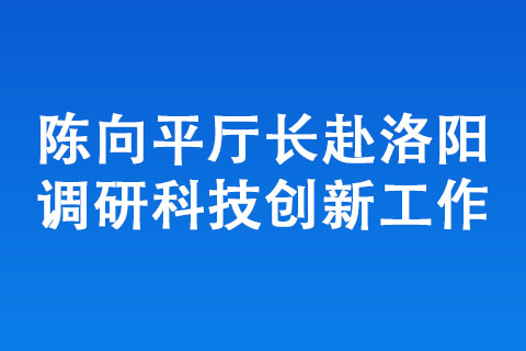 陳向平廳長赴洛陽調研科技創新工作 陳向平廳長赴洛陽調研科技創新工作