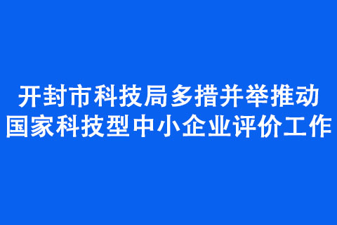 開封市科技局多措并舉推動國家科技型中小企業評價工作