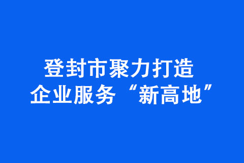 登封市聚力打造企業服務“新高地”