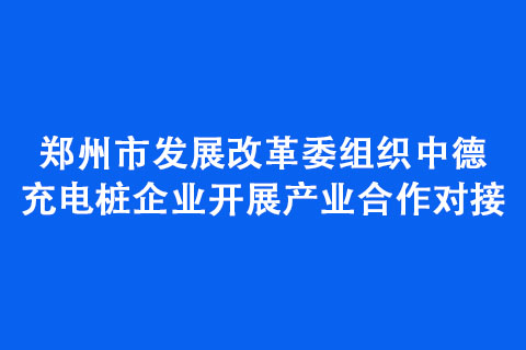 鄭州市發展改革委組織中德充電樁企業開展產業合作對接 鄭州市發展改革委組織中德充電樁企業開展產業合作對接
