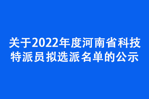 關于2022年度河南省科技特派員擬選派名單的公示 關于2022年度河南省科技特派員擬選派名單的公示