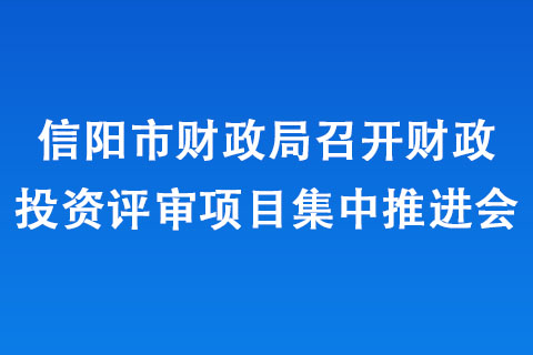 信陽市財政局召開財政投資評審項目集中推進會 信陽市財政局召開財政投資評審項目集中推進會