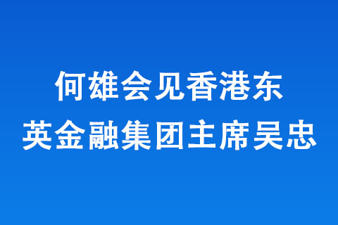 何雄會見香港東英金融集團主席吳忠 何雄會見香港東英金融集團主席吳忠