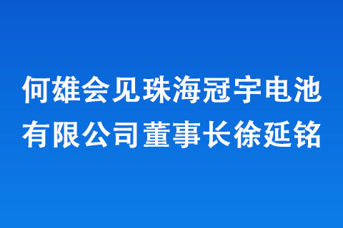 何雄會見珠海冠宇電池有限公司董事長徐延銘 何雄會見珠海冠宇電池有限公司董事長徐延銘