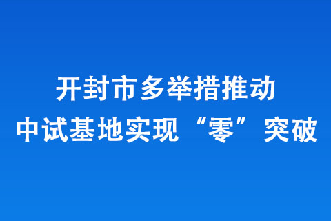 開封市多舉措推動中試基地實現“零”突破 開封市多舉措推動中試基地實現“零”突破