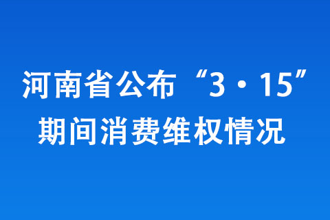 河南省公布“3·15”期間消費維權情況 河南省公布“3·15”期間消費維權情況