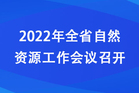 2022年全省自然資源工作會議召開 2022年全省自然資源工作會議召開