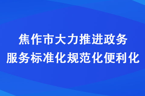 焦作市大力推進政務服務標準化規范化便利化 焦作市大力推進政務服務標準化規范化便利化