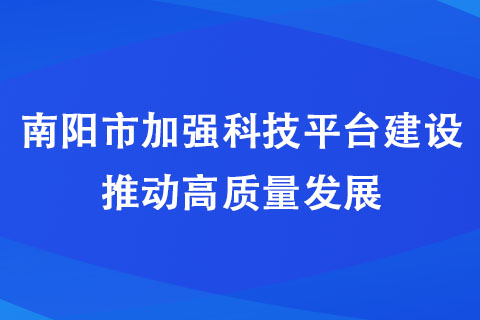 南陽市加強科技平臺建設 推動高質量發展 南陽市加強科技平臺建設 推動高質量發展
