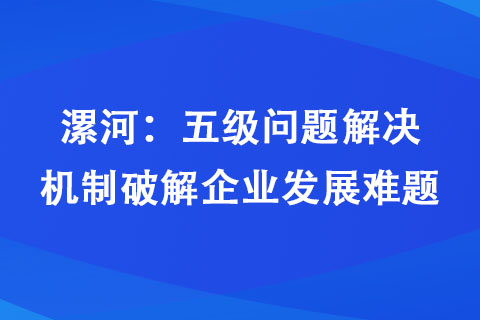 漯河:五級問題解決機制破解企業發展難題 漯河:五級問題解決機制破解企業發展難題