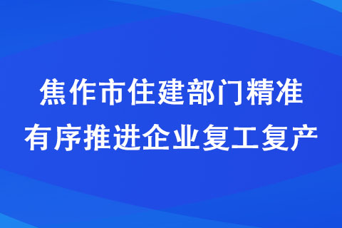 焦作市住建部門精準有序推進企業復工復產 焦作市住建部門精準有序推進企業復工復產