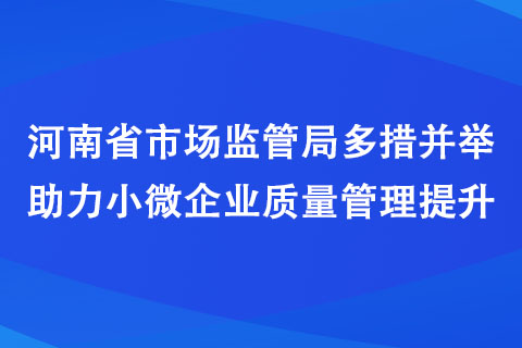 河南省市場監管局多措并舉助力小微企業質量管理提升 河南省市場監管局多措并舉助力小微企業質量管理提升