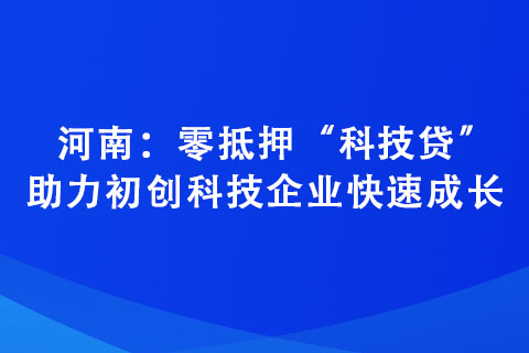 河南：零抵押“科技貸”助力初創科技企業快速成長