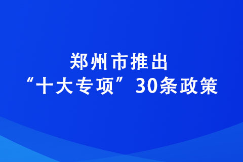 鄭州市推出“十大專項”30條政策 力爭到2025年培育“專精特新”企業達2600家