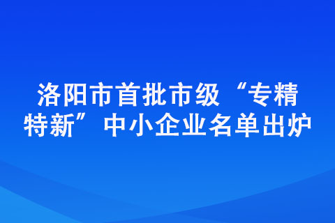 洛陽市首批市級“專精特新”中小企業名單出爐 洛陽市首批市級“專精特新”中小企業名單出爐