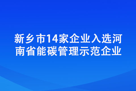 新鄉市14家企業入選河南省能碳管理示范企業