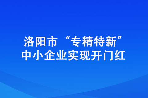 洛陽市“專精特新”中小企業實現開門紅 洛陽市“專精特新”中小企業實現開門紅