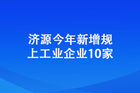 濟源今年新增規上工業企業10家 濟源今年新增規上工業企業10家