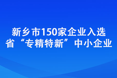 新鄉市150家企業入選省“專精特新”中小企業 新鄉市150家企業入選省“專精特新”中小企業