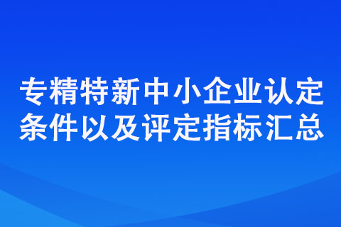 專精特新中小企業認定標準(認定條件以及評定指標匯總) 專精特新中小企業認定標準(認定條件以及評定指標匯總)