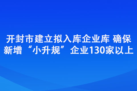 開封市建立擬入庫企業庫 確保新增“小升規”企業130家以上