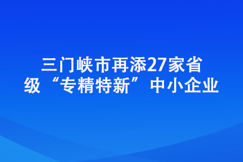 三門峽市再添27家省級“專精特新”中小企業 三門峽市再添27家省級“專精特新”中小企業