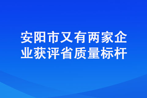 安陽市又有兩家企業獲評省質量標桿 安陽市又有兩家企業獲評省質量標桿