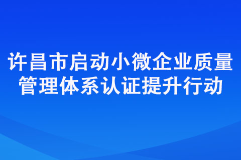 許昌市啟動小微企業質量管理體系認證提升行動 許昌市啟動小微企業質量管理體系認證提升行動