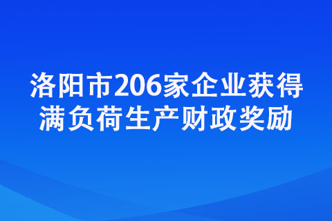 洛陽市206家企業獲得滿負荷生產財政獎勵