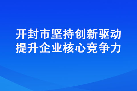 開封市堅持創新驅動提升企業核心競爭力 開封市堅持創新驅動提升企業核心競爭力