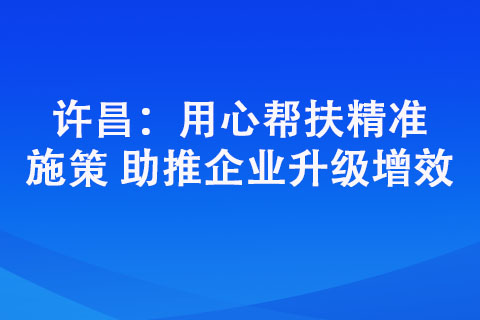 許昌:用心幫扶精準施策 助推企業升級增效 許昌:用心幫扶精準施策 助推企業升級增效