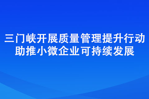 三門峽開展質量管理提升行動 助推小微企業可持續發展 三門峽開展質量管理提升行動 助推小微企業可持續發展