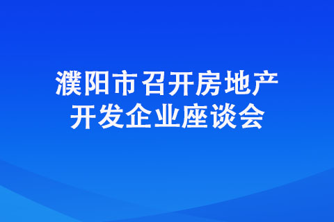 濮陽市召開房地產開發企業座談會 濮陽市召開房地產開發企業座談會