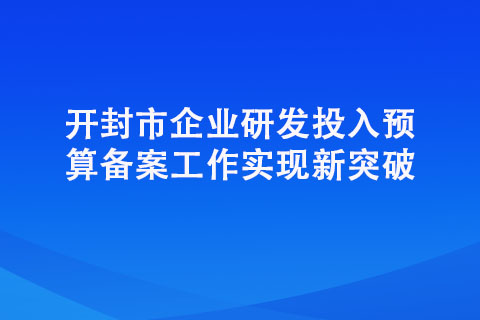 開封市企業研發投入預算備案工作實現新突破