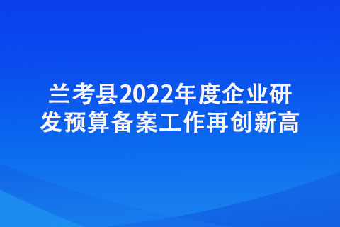 蘭考縣2022年度企業研發預算備案工作再創新高 蘭考縣2022年度企業研發預算備案工作再創新高