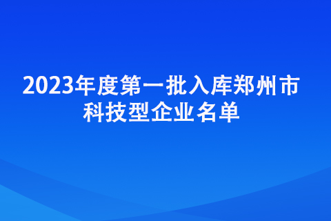 2023年度第一批入庫鄭州市科技型企業名單 2023年度第一批入庫鄭州市科技型企業名單