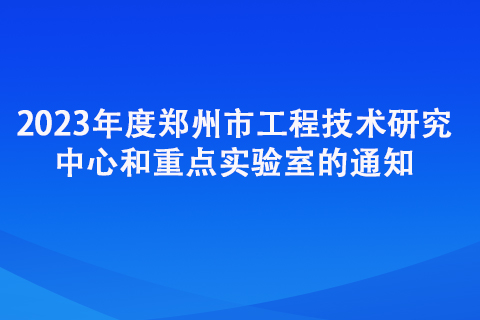 2023年度鄭州市工程技術研究中心和重點實驗室的通知 2023年度鄭州市工程技術研究中心和重點實驗室的通知