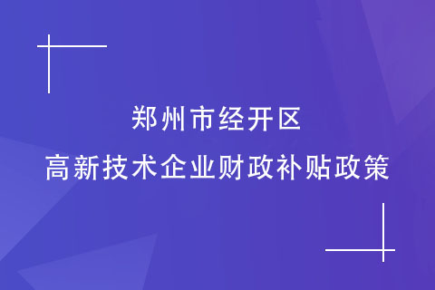 鄭州市經開區的高新技術企業財政補貼政策 鄭州市經開區的高新技術企業財政補貼政策