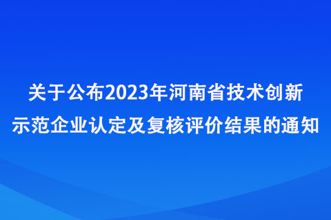 關于公布2023年河南省技術創新示范企業認定及復核評價結果的通知 關于公布2023年河南省技術創新示范企業認定及復核評價結果的通知