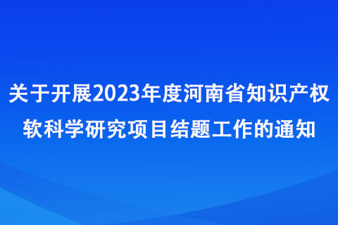 關于開展2023年度河南省知識產權軟科學研究項目結題工作的通知