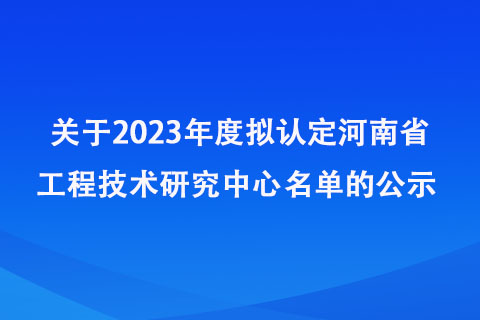 2023年度擬認定河南省工程技術研究中心名單 2023年度擬認定河南省工程技術研究中心名單