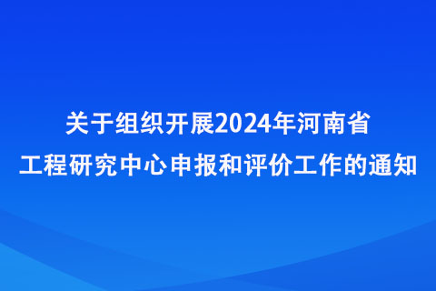 2024年河南省工程研究中心申報和評價工作 2024年河南省工程研究中心申報和評價工作